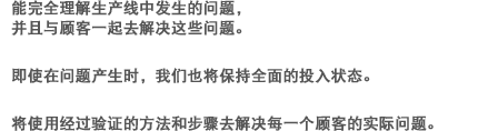 能完全理解生产线中发生的问题，并且与顾客一起去解决这些问题。即使在问题产生时，我们也将保持全面的投入状态。将使用经过验证的方法和步骤去解决每一个顾客的实际问题。