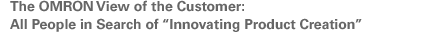 The OMRON View of the Customer: All People in Search of "Innovating Product Creation"